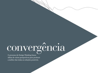 convergência
O processo de Design Thinking busca
idéias de várias perspectivas para produzir
a melhor das todas as soluções possíveis.
 