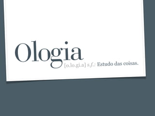 Ologia
    [o .lo.gi.a] s.f.: Estudo das coisas.
 
