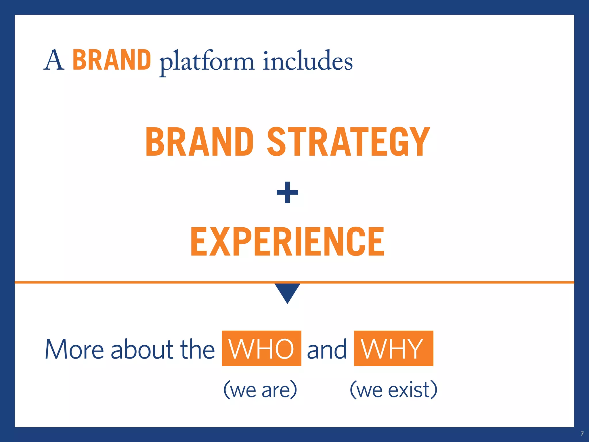 A brand platform includes 
brand strategy 
+ 
experience 
More about the WHO and WHY 
(we are) (we exist) 
7 
 