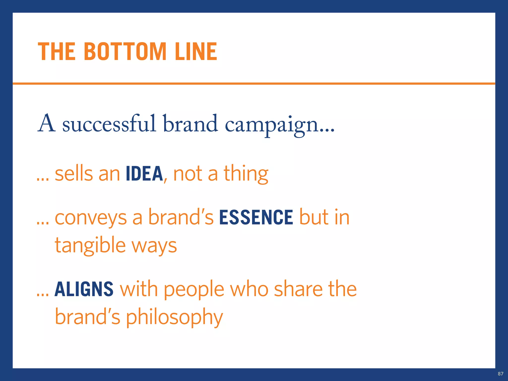 the bottom line 
A successful brand campaign... 
... sells an idea, not a thing 
... conveys a brand’s essence but in 
tangible ways 
... aligns with people who share the 
brand’s philosophy 
87 
 