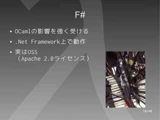 F#
●   OCamlの影響を強く受ける
●   .Net Framework上で動作
●   実はOSS
    （Apache 2.0ライセンス）




                         10/40
 