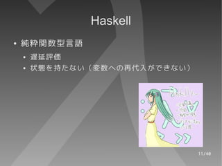 Haskell
●   純粋関数型言語
    ●   遅延評価
    ●   状態を持たない（変数への再代入ができない）




                                11/40
 