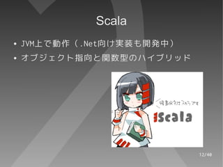 Scala
●   JVM上で動作（.Net向け実装も開発中）
●   オブジェクト指向と関数型のハイブリッド




                            12/40
 