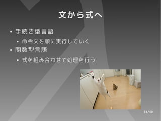 文から式へ
●   手続き型言語
    ●   命令文を順に実行していく
●   関数型言語
    ●   式を組み合わせて処理を行う




                        14/40
 