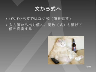 文から式へ
●   ifやforも文ではなく式（値を返す）
●   入力値から出力値へ、関数（式）を繋げて
    値を変換する




                          15/40
 