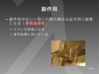 副作用
●   副作用がない＝同じ引数の場合は必ず同じ結果
    となる（参照透過性）
    ●   テストが容易になる
    ●   並列処理に向いている




                       20/40
 