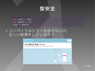 型安全
     val year = 2011
     val month = 10
     year + month

●   コンパイラはエラーを出さないが、
    正しい処理をしているか？




                             25/40
 