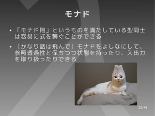 モナド
●   「モナド則」というものを満たしている型同士
    は容易に式を繋ぐことができる
●   （かなり話は飛んで）モナドをよしなにして、
    参照透過性と保ちつつ状態を持ったり、入出力
    を取り扱ったりできる




                       32/40
 