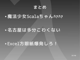 まとめ
●   魔法少女Scalaちゃんﾊｧﾊｧ

●   名古屋は多分こわくない

●   Excel方眼紙爆発しろ！

                       39/40
 