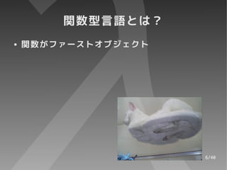 関数型言語とは？
●   関数がファーストオブジェクト




                     6/40
 
