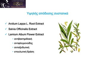  Arctium Lappa L. Root Extract
 Salvia Officinalis Extract
 Lamium Album Flower Extract
• αντιβακτηριδιακή
• αντιφλεγμονώδης
• αντιοξειδωτική
• επουλωτική δράση
Υψηλής απόδοσης συστατικά
 