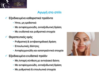 Αγωγή στο σπίτι
 Εξειδικευμένα καθαριστικά προϊόντα
• Ήπιο, μη ερεθιστικό
• Με αντιφλεγμονώδη, αντιοξειδωτική δράση
• Με ενυδατικά και ρυθμιστικά στοιχεία
 Θεραπευτικός ορός
• Ρυθμιστική & αντιβακτηριδιακή δράση
• Επουλωτικές ιδιότητες
• Αντιφλεγμονώδη και καταπραϋντικά στοιχεία
 Εξειδικευμένο ενυδατικό προϊόν
• Μη λιπαρή σύνθεση με αντιηλιακό δείκτη
• Με αντιφλεγμονώδη, αντιοξειδωτική δράση
• Με ρυθμιστικά & επουλωτικά στοιχεία
 