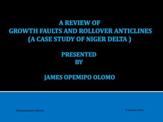 A REVIEW OF
GROWTH FAULTS AND ROLLOVER ANTICLINES
(A CASE STUDY OF NIGER DELTA )
PRESENTED
BY
JAMES OPEMIPO OLOMO
9 October 2014Undergraduate Seminar
 