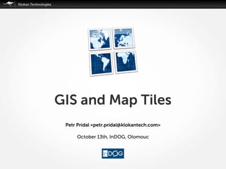 GIS and Map Tiles
Petr Pridal <petr.pridal@klokantech.com>
October 13th, InDOG, Olomouc

 