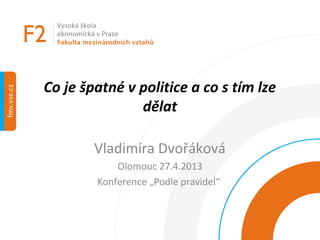 Co je špatné v politice a co s tím lze
dělat
Vladimíra Dvořáková
Olomouc 27.4.2013
Konference „Podle pravidel“
 