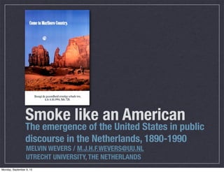 Smoke like an American	
The emergence of the United States in public
discourse in the Netherlands, 1890-1990
MELVIN WEVERS / M.J.H.F.WEVERS@UU.NL
UTRECHT UNIVERSITY, THE NETHERLANDS
Monday, September 9, 13
 