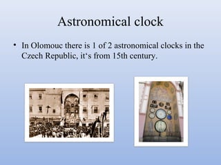 Astronomical clock
• In Olomouc there is 1 of 2 astronomical clocks in the
Czech Republic, it‘s from 15th century.

 