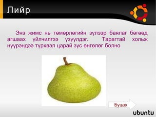 Лийр Энэ жимс нь төмөрлөгийн зүлээр баялаг бөгөөд агшаах үйлчилгээ үзүүлдэг.  Тарагтай хольж нүүрэндээ түрхвэл царай зүс өнгөлөг болно Буцах 