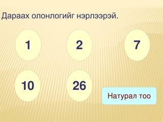 Дараах олонлогийг нэрлээрэй.

1

2

10

26

7

Натурал тоо

 