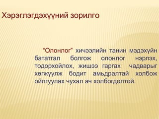 Хэрэглэгдэхүүний зорилго

“Олонлог” хичээлийн танин мэдэхүйн
бататгал
болгож
олонлог
нэрлэх,
тодорхойлох, жишээ гаргах чадварыг
хөгжүүлж бодит амьдралтай холбож
ойлгуулах чухал ач холбогдолтой.

 