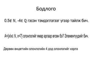 Бодлого
1. 0.5∉ ℕ, -4∈ ℚ гэсэн тэмдэглэгээг үгээр тайлж бич.
1. A={xIx∈ℕ, x<7} олонлогийгямараргаарөгсөнбэ?Элементүүдийгбич.
Дөрвөн өнцөгтийн олонлогийн 4 дэд олонлогийг нэрлэ
 