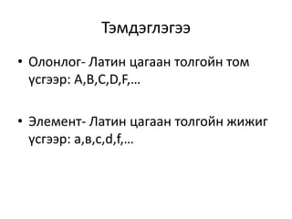 Тэмдэглэгээ
• Олонлог- Латин цагаан толгойн том
үсгээр: А,В,С,D,F,…
• Элемент- Латин цагаан толгойн жижиг
үсгээр: а,в,с,d,f,…
 