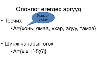 Олонлог өгөгдөх аргууд
• Тоочих
•A={хонь, ямаа, үхэр, адуу, тэмээ}
• Шинж чанарыг өгөх
•A={x|x [-5;6]}
Угалзан
хаалт
 