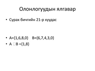 Олонлогуудын ялгавар
• Сурах бичгийн 21-р хуудас
• A={1,6,8,0} B={6,7,4,3,0}
• A B ={1,8}
 