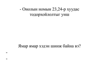 - Онолын номын 23,24-р хуудас
тодорхойлолтыг унш
Ямар ямар хэдэн шинж байна вэ?
-
-
 