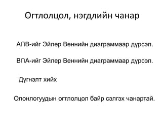 Огтлолцол, нэгдлийн чанар
A∩B-ийг Эйлер Веннийн диаграммаар дүрсэл.
B∩А-ийг Эйлер Веннийн диаграммаар дүрсэл.
Дүгнэлт хийх
Олонлогуудын огтлолцол байр сэлгэх чанартай.
 