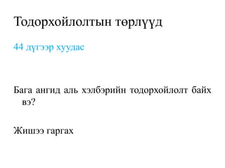 Тодорхойлолтын төрлүүд
44 дүгээр хуудас
Бага ангид аль хэлбэрийн тодорхойлолт байх
вэ?
Жишээ гаргах
 