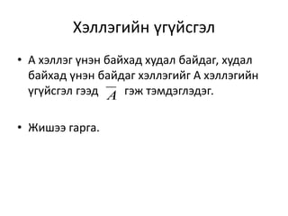 Хэллэгийн үгүйсгэл
• А хэллэг үнэн байхад худал байдаг, худал
байхад үнэн байдаг хэллэгийг А хэллэгийн
үгүйсгэл гээд гэж тэмдэглэдэг.
• Жишээ гарга.
A
 