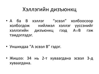Хэллэгийн дизъюнкц
• А ба В хэллэг “эсвэл” холбоосоор
холбогдож нийлмэл хэллэг үүссэнийг
хэллэгийн дизъюнкц гээд АВ гэж
тэмдэглэдэг.
• Уншихдаа “А эсвэл В” гэдэг.
• Жишээ: 34 нь 2-т хуваагдана эсвэл 3-д
хуваагдана.
 