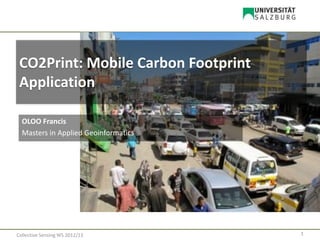 Collective Sensing WS 2012/13 1
CO2Print: Mobile Carbon Footprint
Application
OLOO Francis
Masters in Applied Geoinformatics
 