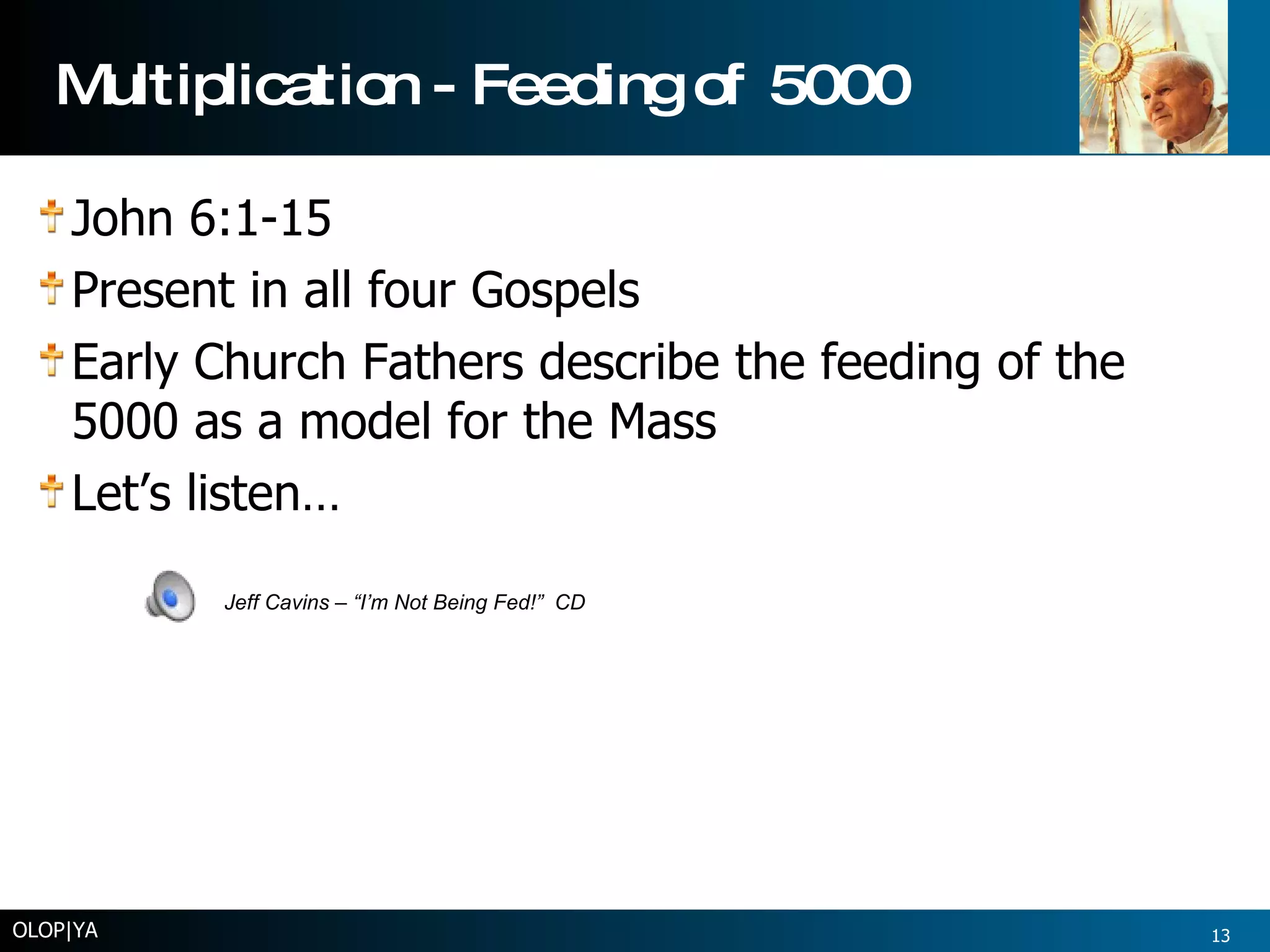 Multiplication - Feeding of 5000 John 6:1-15 Present in all four Gospels Early Church Fathers describe the feeding of the 5000 as a model for the Mass Let’s listen… OLOP|YA Jeff Cavins – “I’m Not Being Fed!”  CD 
