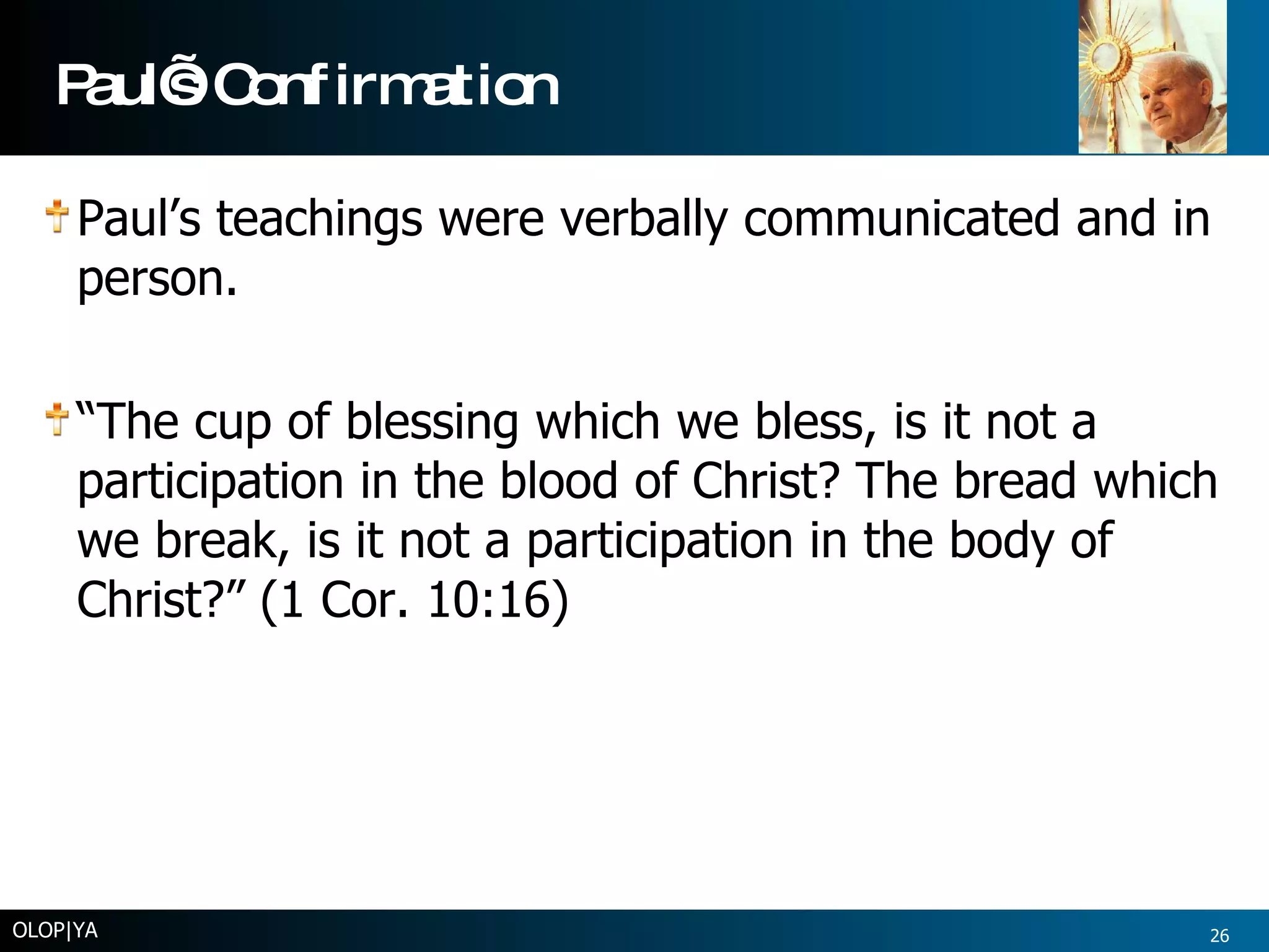 Paul’s Confirmation Paul’s teachings were verbally communicated and in person.  “ The cup of blessing which we bless, is it not a participation in the blood of Christ? The bread which we break, is it not a participation in the body of Christ?” (1 Cor. 10:16) OLOP|YA 