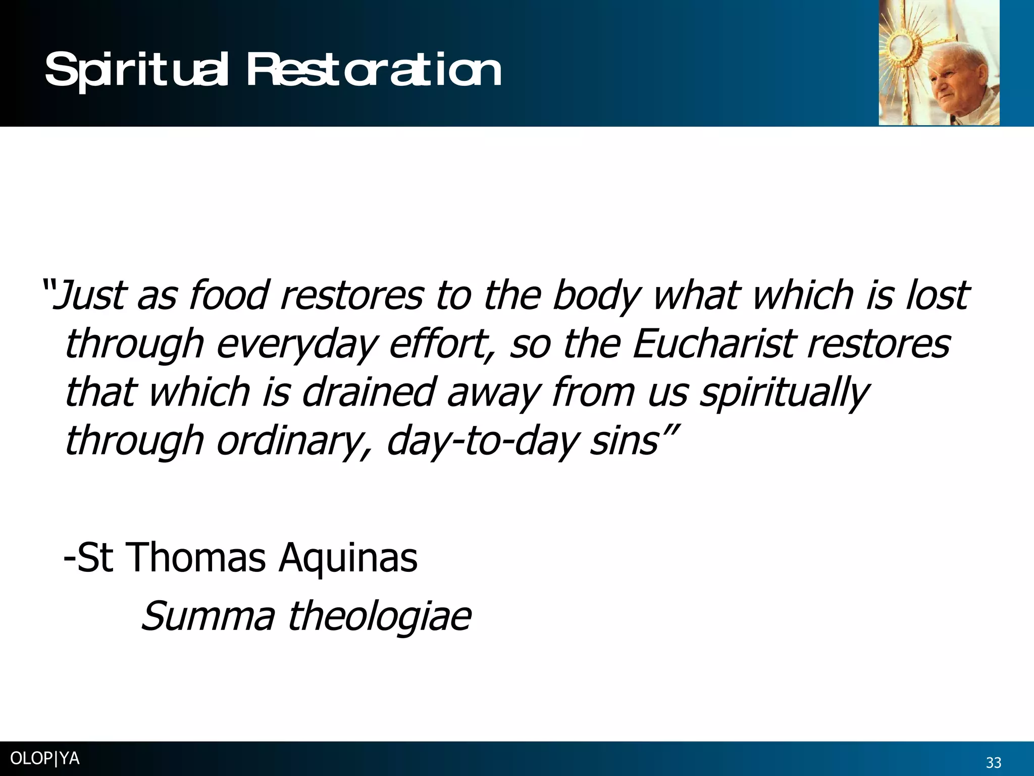 Spiritual Restoration “ Just as food restores to the body what which is lost through everyday effort, so the Eucharist restores that which is drained away from us spiritually through ordinary, day-to-day sins” -St Thomas Aquinas Summa theologiae OLOP|YA 