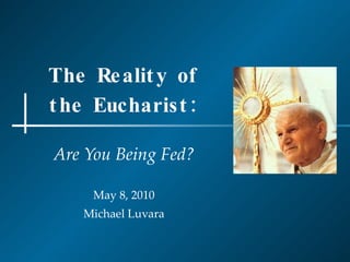The Reality of the Eucharist: Are You Being Fed? May 8, 2010 Michael Luvara 