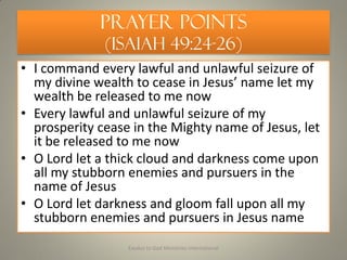 Prayer Points
(Isaiah 49:24-26)
• I command every lawful and unlawful seizure of
my divine wealth to cease in Jesus’ name ...