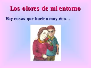 Los olores de mi entorno Hay cosas que huelen muy rico…