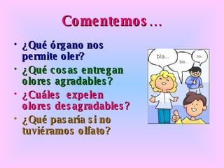 Comentemos… ¿Qué órgano nos permite oler? ¿Qué cosas entregan olores agradables? ¿Cuáles expelen olores desagradables? ¿Qué pasaría si no tuviéramos olfato?