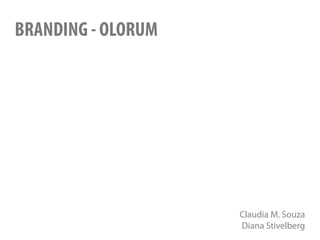BRANDING - OLORUM




                    Claudia M. Souza
                    Diana Stivelberg
 