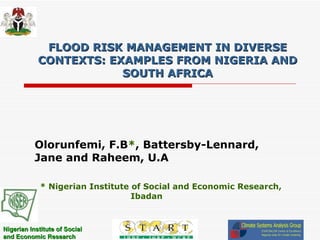 FLOOD RISK MANAGEMENT IN DIVERSE CONTEXTS: EXAMPLES FROM NIGERIA AND SOUTH AFRICA Olorunfemi, F.B * , Battersby-Lennard, Jane and Raheem, U.A * Nigerian Institute of Social and Economic Research,  Ibadan 