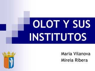 OLOT Y SUS    INSTITUTOS Maria Vilanova Mireia Ribera 