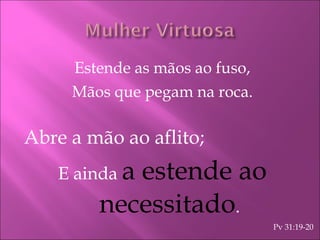 Estende as mãos ao fuso, Mãos que pegam na roca. Abre a mão ao aflito; E ainda  a estende ao necessitado . Pv 31:19-20 