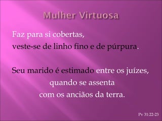 Faz para si cobertas, veste-se de linho fino e de púrpura . Seu marido é estimado  entre os juízes, quando se assenta com os anciãos da terra. Pv 31:22-23 