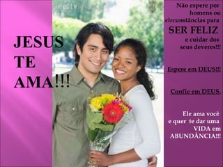 JESUS TE AMA!!! Não espere por  homens ou circunstâncias para  SER FELIZ  e cuidar dos  seus deveres!!! Espere em DEUS!!! Confie em DEUS. Ele ama você  e quer  te dar uma  VIDA em ABUNDÂNCIA!!! 