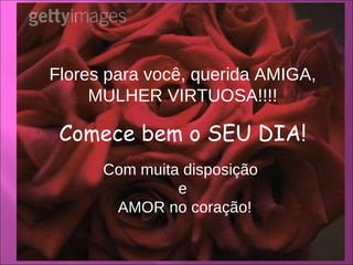 Flores para você, querida AMIGA, MULHER VIRTUOSA!!!! Comece bem o SEU DIA! Com muita disposição  e AMOR no coração! 