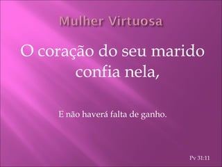 O coração do seu marido confia nela, E não haverá falta de ganho. Pv 31:11 