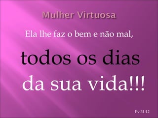 Ela lhe faz o bem e não mal,  todos os dias  da sua vida!!! Pv 31:12 